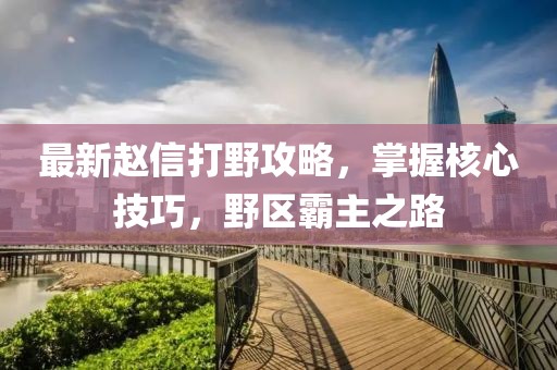 最新赵信打野攻略，掌握核心技巧，野区霸主之路