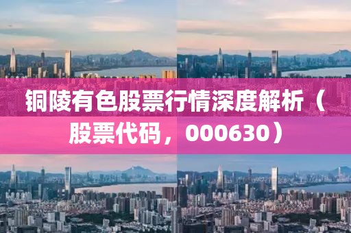 铜陵有色股票行情深度解析（股票代码，000630）