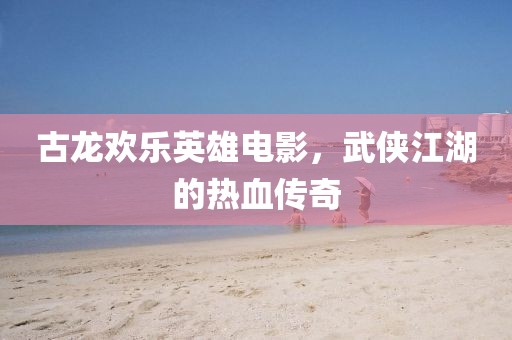 古龙欢乐英雄电影，武侠江湖的热血传奇