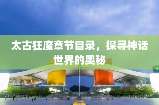 太古狂魔章节目录，探寻神话世界的奥秘
