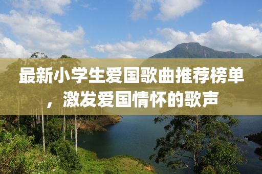 最新小学生爱国歌曲推荐榜单，激发爱国情怀的歌声