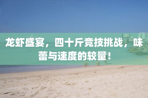 龙虾盛宴，四十斤竞技挑战，味蕾与速度的较量！