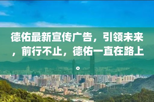 德佑最新宣传广告，引领未来，前行不止，德佑一直在路上。