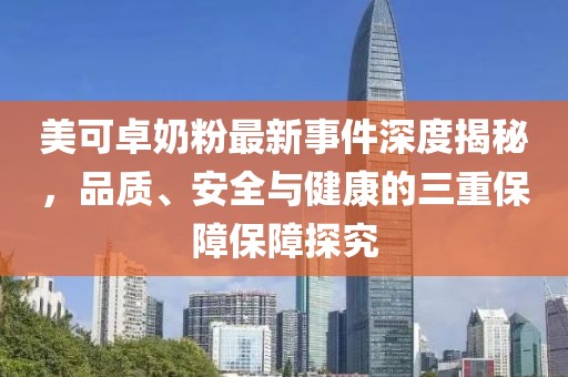 美可卓奶粉最新事件深度揭秘，品质、安全与健康的三重保障保障探究