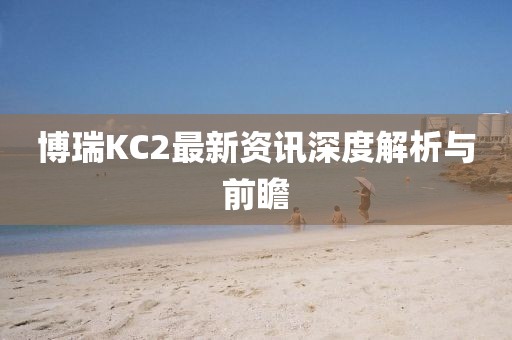 博瑞KC2最新资讯深度解析与前瞻