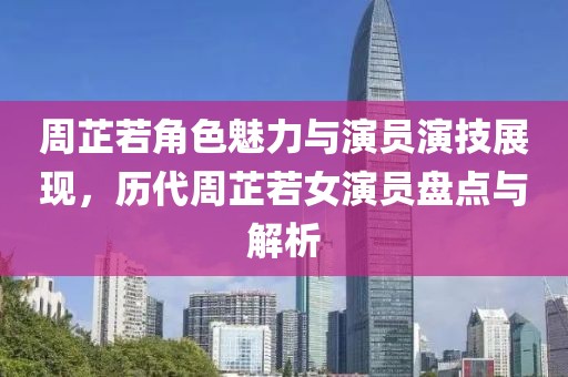 周芷若角色魅力与演员演技展现，历代周芷若女演员盘点与解析