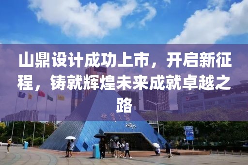 山鼎设计成功上市，开启新征程，铸就辉煌未来成就卓越之路