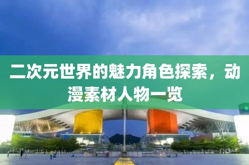 二次元世界的魅力角色探索，动漫素材人物一览