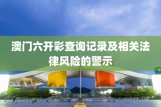 澳门六开彩查询记录及相关法律风险的警示
