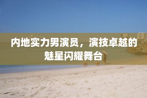 内地实力男演员，演技卓越的魅星闪耀舞台