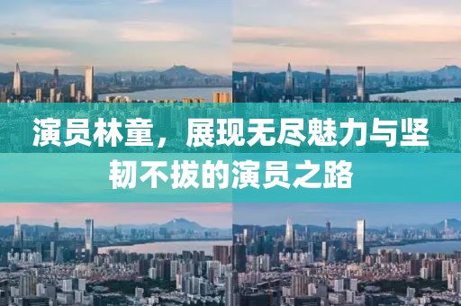演员林童，展现无尽魅力与坚韧不拔的演员之路