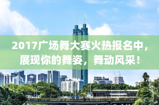2017广场舞大赛火热报名中，展现你的舞姿，舞动风采！