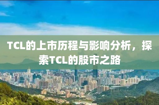 TCL的上市历程与影响分析，探索TCL的股市之路