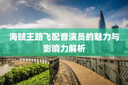 海贼王路飞配音演员的魅力与影响力解析