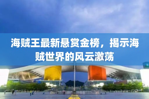 海贼王最新悬赏金榜，揭示海贼世界的风云激荡