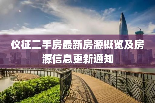 仪征二手房最新房源概览及房源信息更新通知
