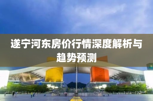 遂宁河东房价行情深度解析与趋势预测