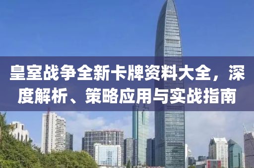 皇室战争全新卡牌资料大全，深度解析、策略应用与实战指南