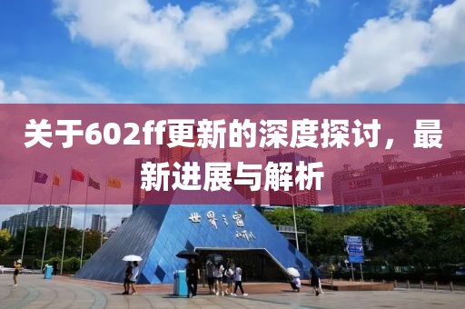 关于602ff更新的深度探讨，最新进展与解析
