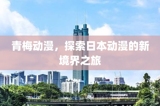 青梅动漫，探索日本动漫的新境界之旅