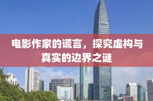 电影作家的谎言，探究虚构与真实的边界之谜