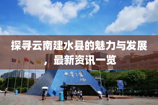 探寻云南建水县的魅力与发展，最新资讯一览