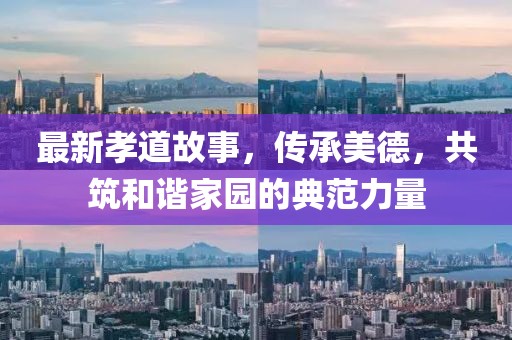 最新孝道故事，传承美德，共筑和谐家园的典范力量