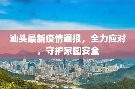 汕头最新疫情通报，全力应对，守护家园安全
