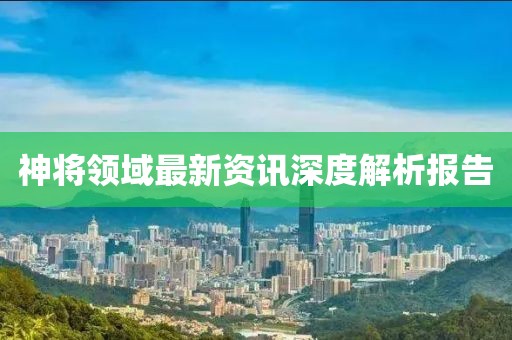 神将领域最新资讯深度解析报告
