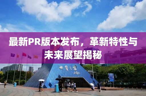 最新PR版本发布，革新特性与未来展望揭秘