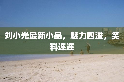 刘小光最新小品，魅力四溢，笑料连连