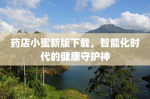 药店小蜜新版下载，智能化时代的健康守护神