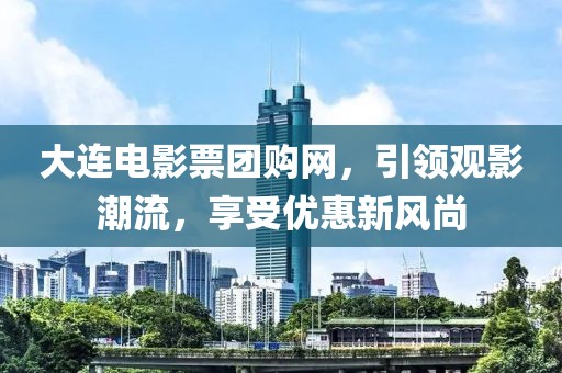 大连电影票团购网，引领观影潮流，享受优惠新风尚