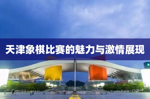 天津象棋比赛的魅力与激情展现