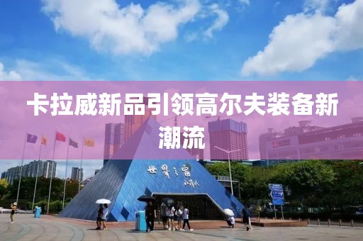 卡拉威新品引领高尔夫装备新潮流