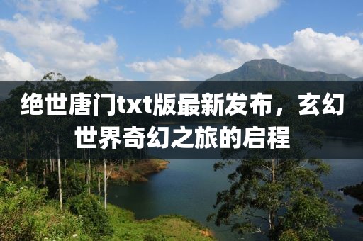 绝世唐门txt版最新发布，玄幻世界奇幻之旅的启程