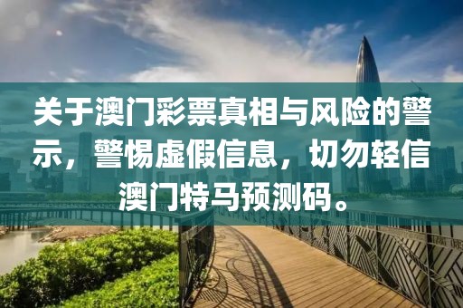 关于澳门彩票真相与风险的警示，警惕虚假信息，切勿轻信澳门特马预测码。
