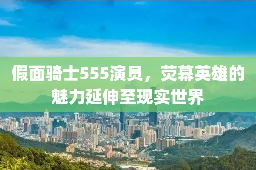 假面骑士555演员，荧幕英雄的魅力延伸至现实世界