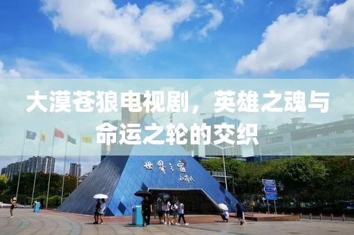 大漠苍狼电视剧，英雄之魂与命运之轮的交织