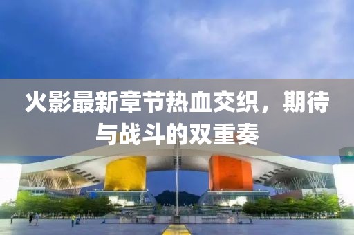 火影最新章节热血交织，期待与战斗的双重奏