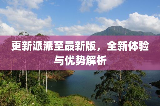 更新派派至最新版，全新体验与优势解析