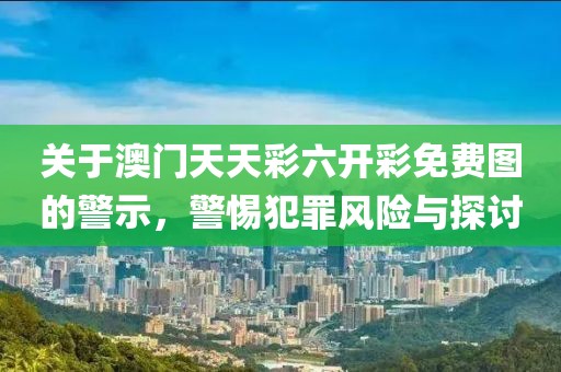 关于澳门天天彩六开彩免费图的警示，警惕犯罪风险与探讨