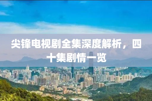 尖锋电视剧全集深度解析，四十集剧情一览