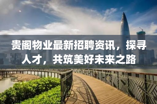 贵阁物业最新招聘资讯，探寻人才，共筑美好未来之路