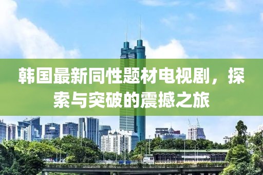 韩国最新同性题材电视剧，探索与突破的震撼之旅