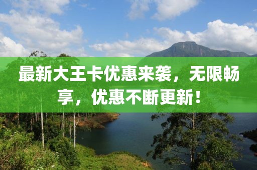 最新大王卡优惠来袭，无限畅享，优惠不断更新！