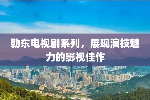 勒东电视剧系列，展现演技魅力的影视佳作