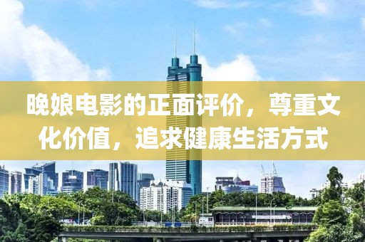 晚娘电影的正面评价，尊重文化价值，追求健康生活方式