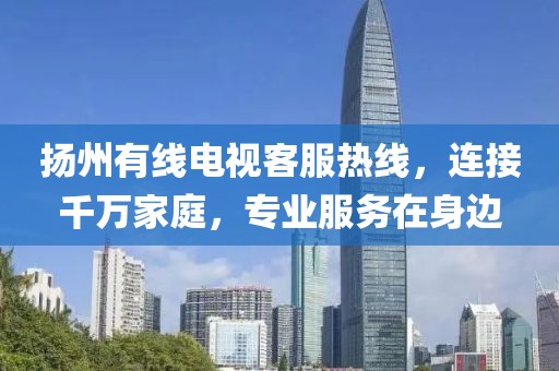 扬州有线电视客服热线，连接千万家庭，专业服务在身边