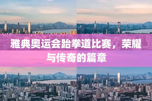 雅典奥运会跆拳道比赛，荣耀与传奇的篇章